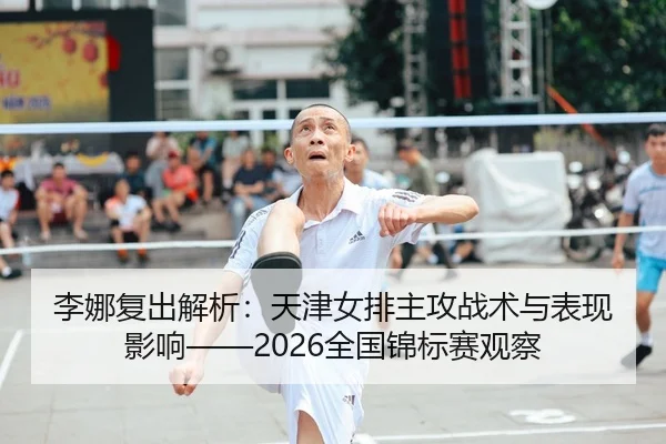 李娜复出解析：天津女排主攻战术与表现影响——2026全国锦标赛观察
